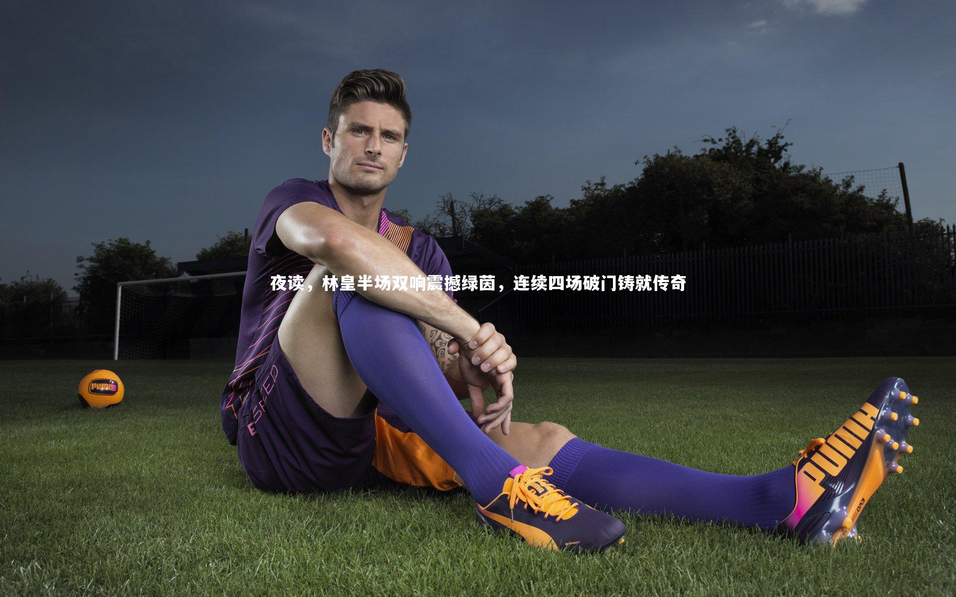 夜读，林皇半场双响震撼绿茵，连续四场破门铸就传奇